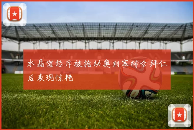 水晶宫怒斥被抢劫奥利塞转会拜仁后表现惊艳