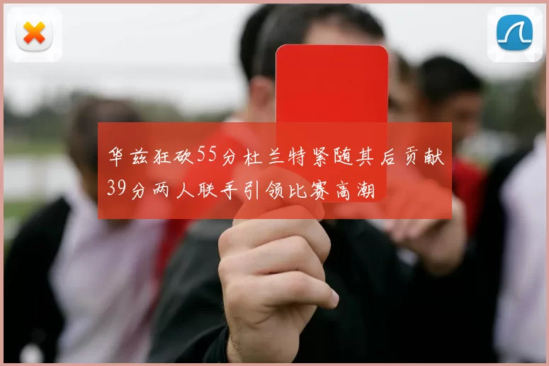 华兹狂砍55分杜兰特紧随其后贡献39分两人联手引领比赛高潮