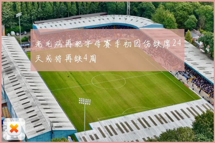 老毛病再犯字母赛季初因伤缺席24天或将再缺4周