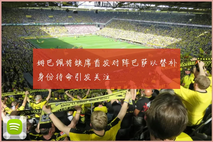 姆巴佩将缺席首发对阵巴萨以替补身份待命引发关注
