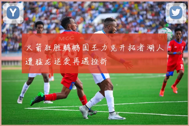 火箭狂胜鹈鹕国王力克开拓者湖人遭猛龙逆袭再遇挫折