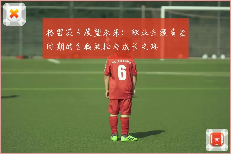 格雷茨卡展望未来：职业生涯黄金时期的自我放松与成长之路
