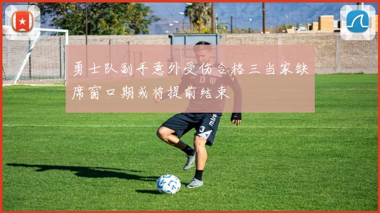 勇士队副手意外受伤合格三当家缺席窗口期或将提前结束