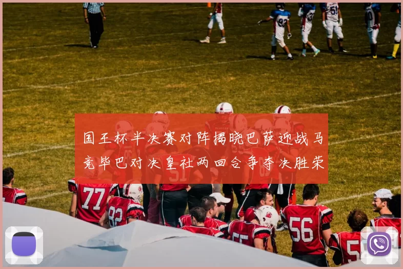国王杯半决赛对阵揭晓巴萨迎战马竞毕巴对决皇社两回合争夺决胜荣耀