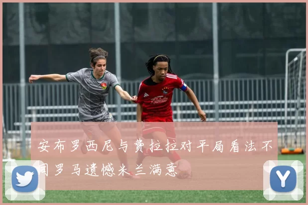 安布罗西尼与费拉拉对平局看法不同罗马遗憾米兰满意