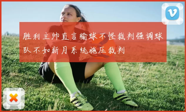 胜利主帅直言输球不怪裁判强调球队不如新月系统施压裁判