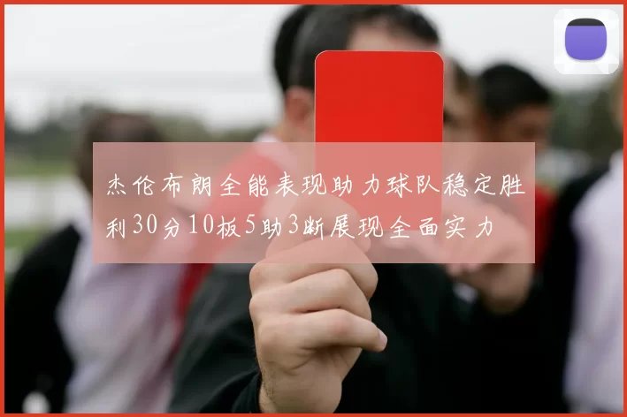 杰伦布朗全能表现助力球队稳定胜利30分10板5助3断展现全面实力