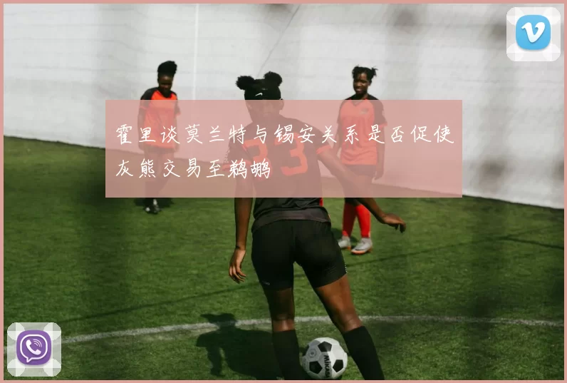 霍里谈莫兰特与锡安关系是否促使灰熊交易至鹈鹕