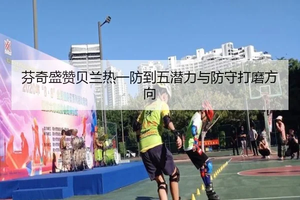 芬奇盛赞贝兰热一防到五潜力与防守打磨方向